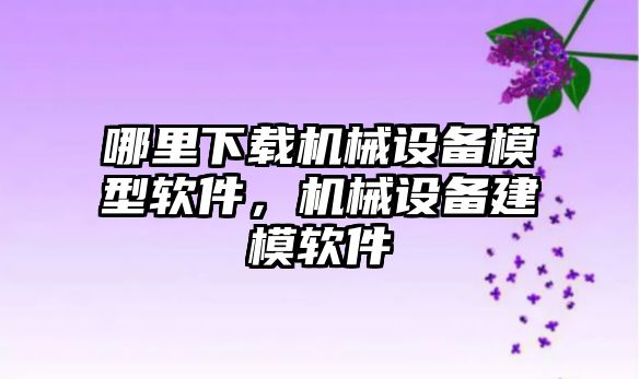 哪里下載機(jī)械設(shè)備模型軟件，機(jī)械設(shè)備建模軟件