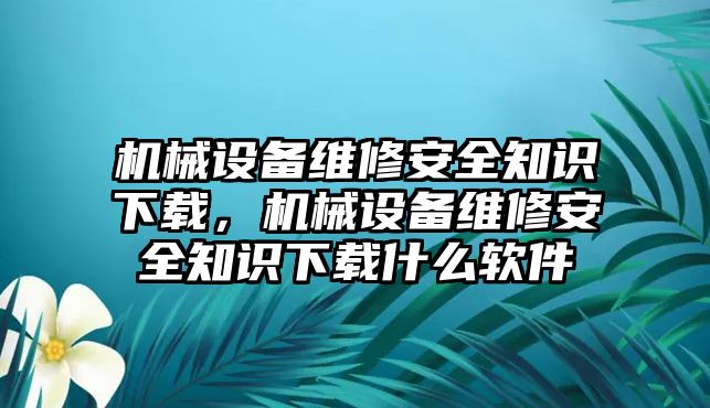 機械設(shè)備維修安全知識下載，機械設(shè)備維修安全知識下載什么軟件