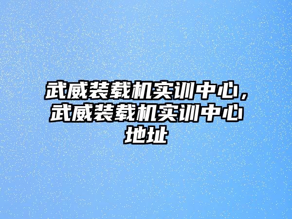 武威裝載機實訓(xùn)中心，武威裝載機實訓(xùn)中心地址