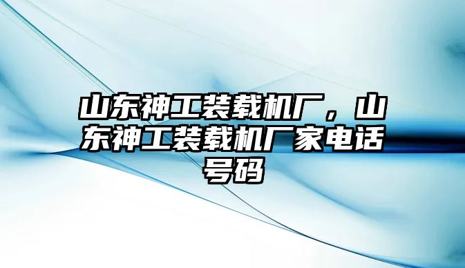 山東神工裝載機(jī)廠，山東神工裝載機(jī)廠家電話號(hào)碼