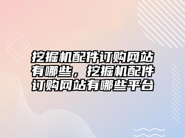 挖掘機配件訂購網站有哪些，挖掘機配件訂購網站有哪些平臺