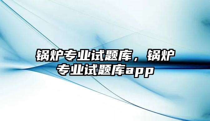 鍋爐專業(yè)試題庫，鍋爐專業(yè)試題庫app