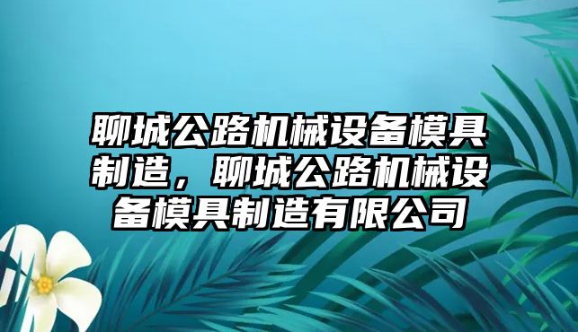 聊城公路機(jī)械設(shè)備模具制造，聊城公路機(jī)械設(shè)備模具制造有限公司