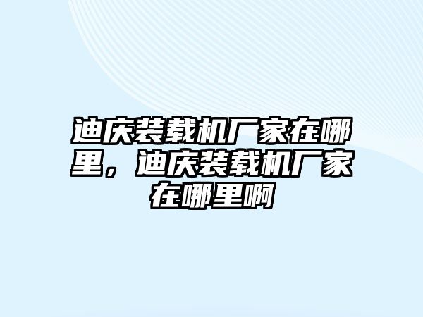 迪慶裝載機(jī)廠家在哪里，迪慶裝載機(jī)廠家在哪里啊