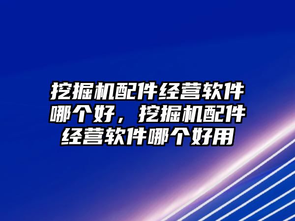 挖掘機(jī)配件經(jīng)營(yíng)軟件哪個(gè)好，挖掘機(jī)配件經(jīng)營(yíng)軟件哪個(gè)好用