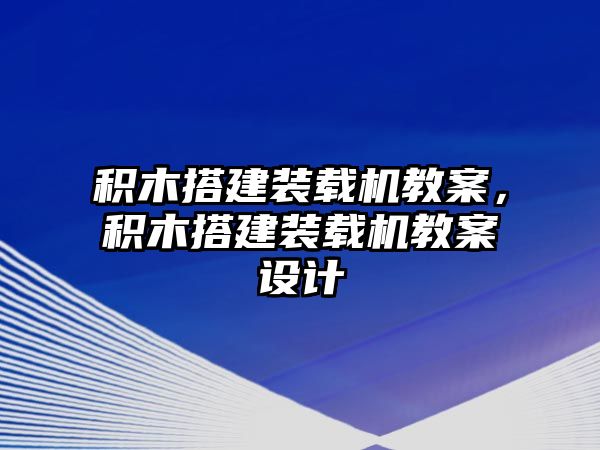 積木搭建裝載機(jī)教案，積木搭建裝載機(jī)教案設(shè)計(jì)