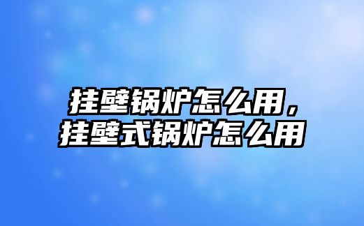 掛壁鍋爐怎么用，掛壁式鍋爐怎么用