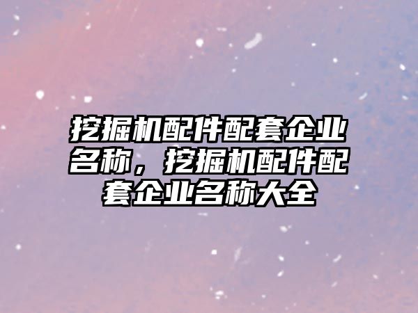 挖掘機配件配套企業(yè)名稱，挖掘機配件配套企業(yè)名稱大全