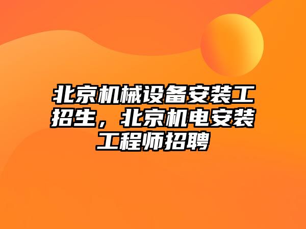 北京機(jī)械設(shè)備安裝工招生，北京機(jī)電安裝工程師招聘