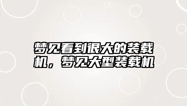 夢(mèng)見(jiàn)看到很大的裝載機(jī)，夢(mèng)見(jiàn)大型裝載機(jī)