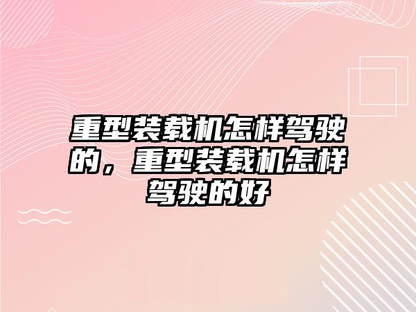 重型裝載機(jī)怎樣駕駛的，重型裝載機(jī)怎樣駕駛的好