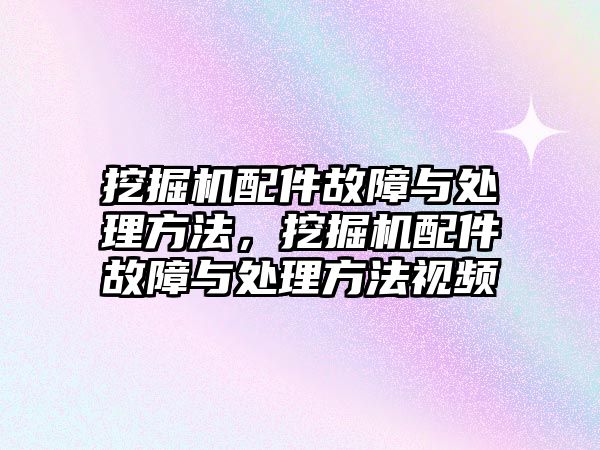 挖掘機(jī)配件故障與處理方法，挖掘機(jī)配件故障與處理方法視頻