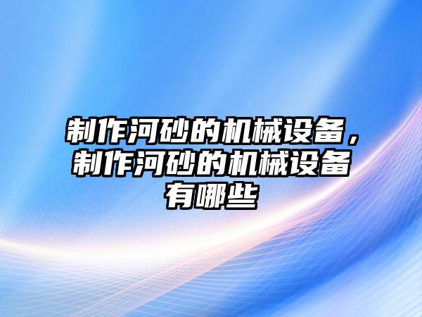 制作河砂的機(jī)械設(shè)備，制作河砂的機(jī)械設(shè)備有哪些