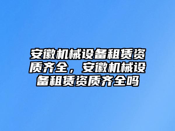 安徽機械設(shè)備租賃資質(zhì)齊全，安徽機械設(shè)備租賃資質(zhì)齊全嗎