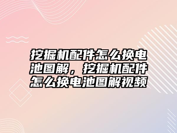 挖掘機(jī)配件怎么換電池圖解，挖掘機(jī)配件怎么換電池圖解視頻