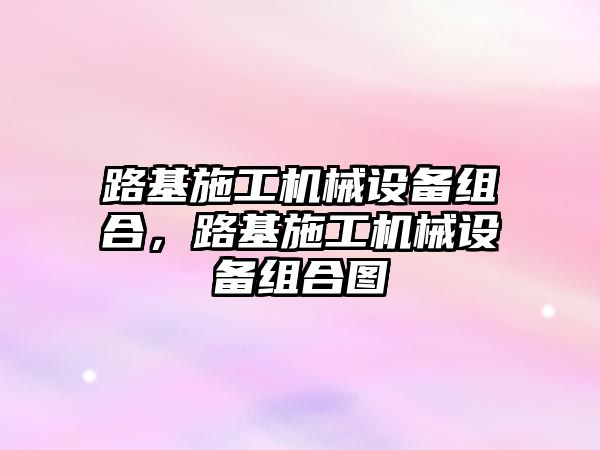 路基施工機械設備組合，路基施工機械設備組合圖