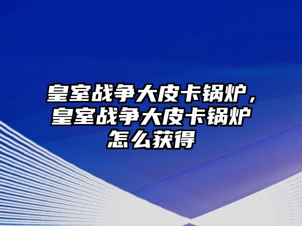 皇室戰(zhàn)爭大皮卡鍋爐，皇室戰(zhàn)爭大皮卡鍋爐怎么獲得