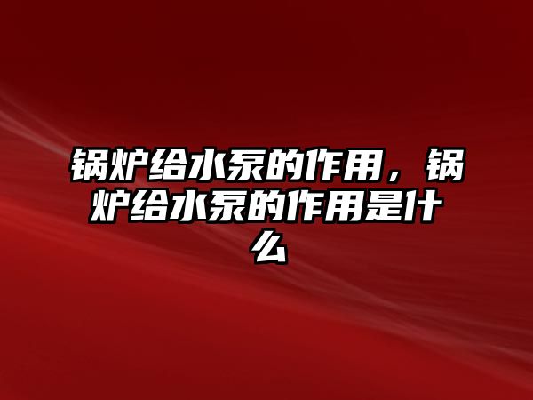 鍋爐給水泵的作用，鍋爐給水泵的作用是什么