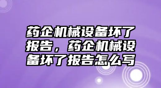 藥企機械設備壞了報告，藥企機械設備壞了報告怎么寫