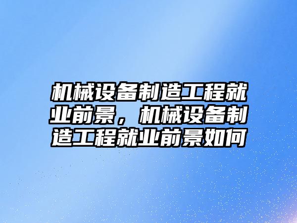 機械設(shè)備制造工程就業(yè)前景，機械設(shè)備制造工程就業(yè)前景如何