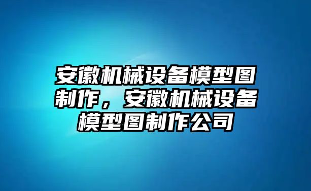 安徽機械設(shè)備模型圖制作，安徽機械設(shè)備模型圖制作公司