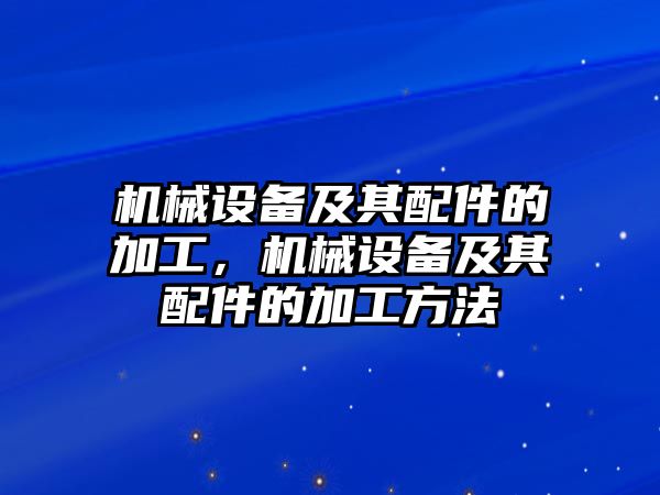 機(jī)械設(shè)備及其配件的加工，機(jī)械設(shè)備及其配件的加工方法