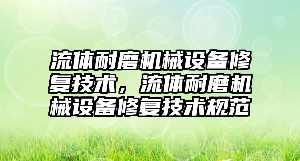 流體耐磨機械設(shè)備修復(fù)技術(shù)，流體耐磨機械設(shè)備修復(fù)技術(shù)規(guī)范