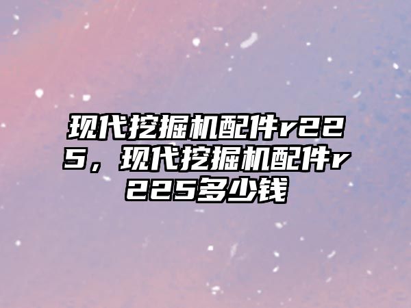 現(xiàn)代挖掘機(jī)配件r225，現(xiàn)代挖掘機(jī)配件r225多少錢