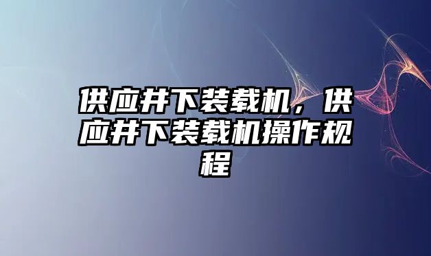 供應(yīng)井下裝載機(jī)，供應(yīng)井下裝載機(jī)操作規(guī)程