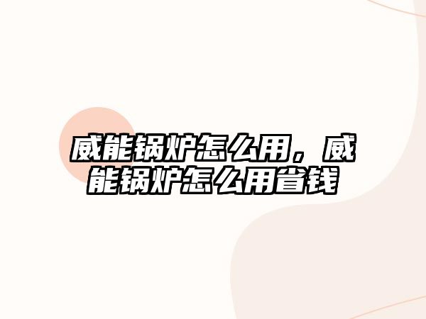 威能鍋爐怎么用，威能鍋爐怎么用省錢