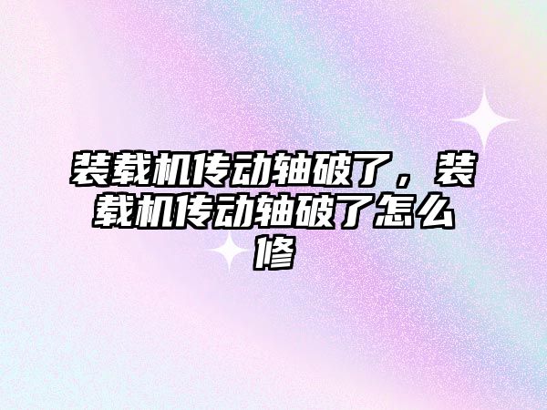 裝載機傳動軸破了，裝載機傳動軸破了怎么修