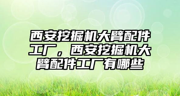 西安挖掘機大臂配件工廠，西安挖掘機大臂配件工廠有哪些