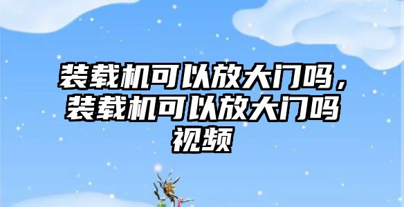 裝載機可以放大門嗎，裝載機可以放大門嗎視頻