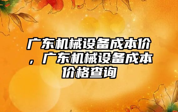 廣東機械設(shè)備成本價，廣東機械設(shè)備成本價格查詢