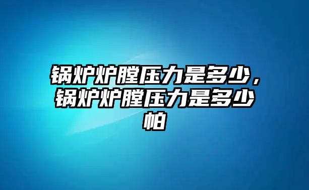 鍋爐爐膛壓力是多少，鍋爐爐膛壓力是多少帕