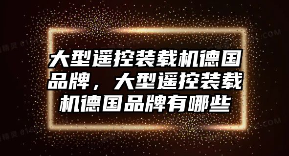 大型遙控裝載機(jī)德國品牌，大型遙控裝載機(jī)德國品牌有哪些