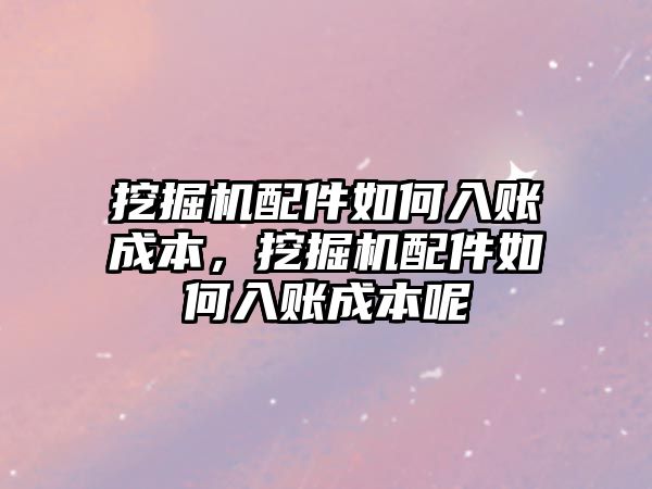 挖掘機配件如何入賬成本，挖掘機配件如何入賬成本呢