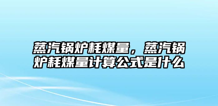 蒸汽鍋爐耗煤量，蒸汽鍋爐耗煤量計算公式是什么