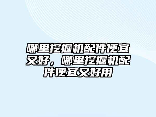 哪里挖掘機配件便宜又好，哪里挖掘機配件便宜又好用