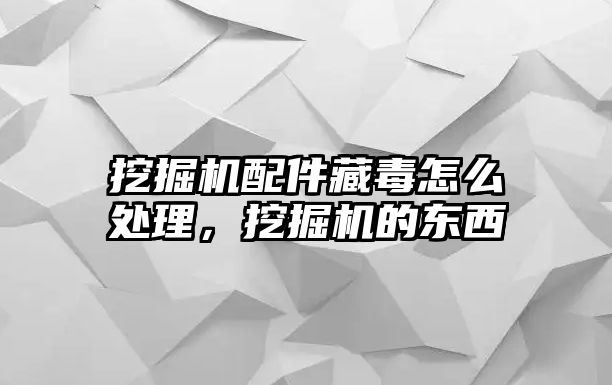 挖掘機配件藏毒怎么處理，挖掘機的東西