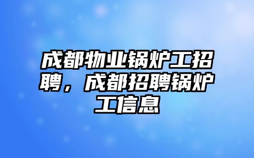 成都物業(yè)鍋爐工招聘，成都招聘鍋爐工信息