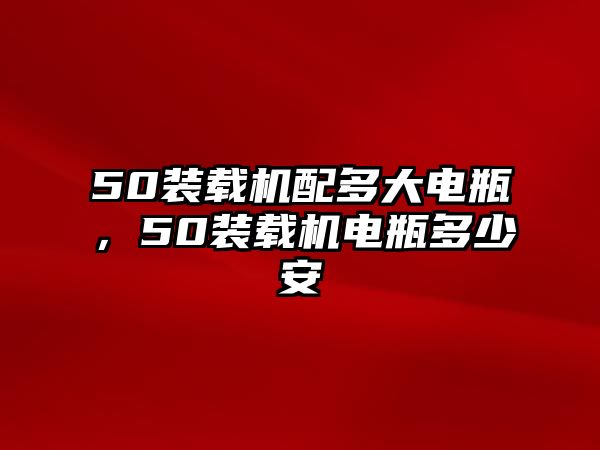 50裝載機配多大電瓶，50裝載機電瓶多少安