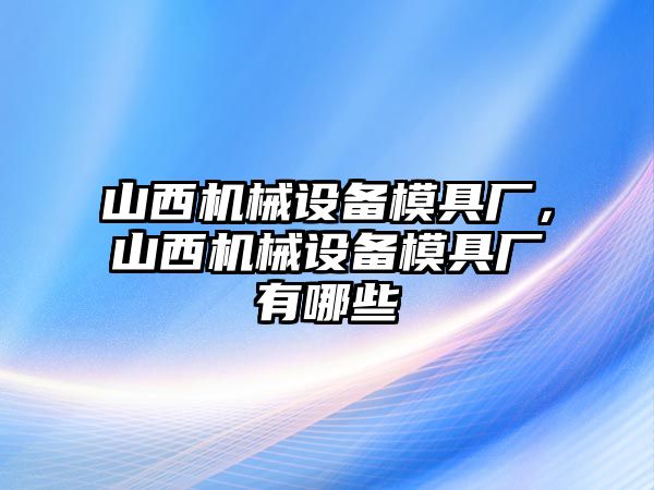 山西機(jī)械設(shè)備模具廠，山西機(jī)械設(shè)備模具廠有哪些