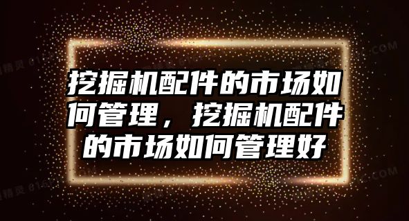 挖掘機(jī)配件的市場(chǎng)如何管理，挖掘機(jī)配件的市場(chǎng)如何管理好