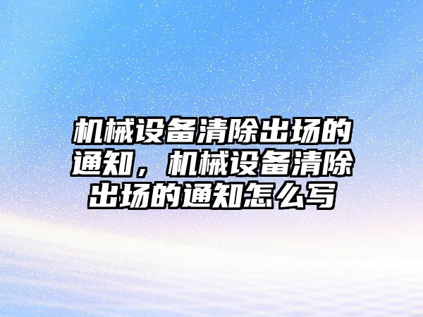 機(jī)械設(shè)備清除出場(chǎng)的通知，機(jī)械設(shè)備清除出場(chǎng)的通知怎么寫