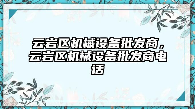 云巖區(qū)機械設(shè)備批發(fā)商，云巖區(qū)機械設(shè)備批發(fā)商電話