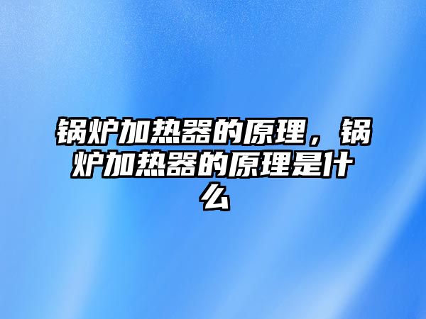 鍋爐加熱器的原理，鍋爐加熱器的原理是什么