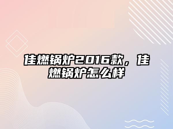 佳燃鍋爐2016款，佳燃鍋爐怎么樣