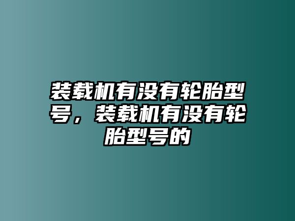 裝載機有沒有輪胎型號，裝載機有沒有輪胎型號的