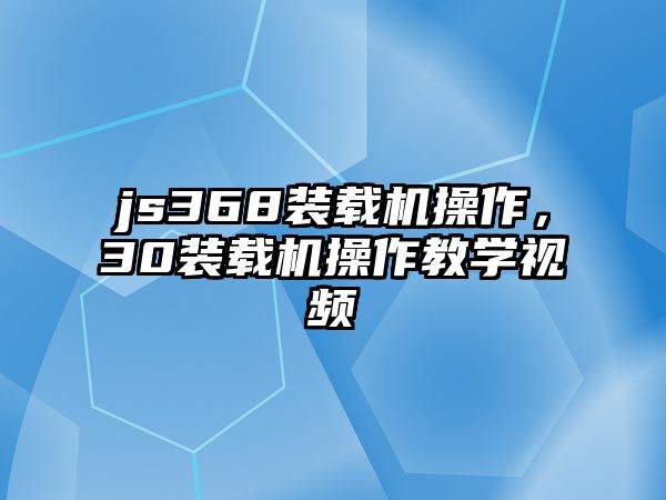 js368裝載機(jī)操作，30裝載機(jī)操作教學(xué)視頻